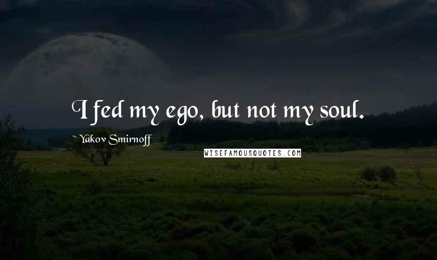Yakov Smirnoff Quotes: I fed my ego, but not my soul.