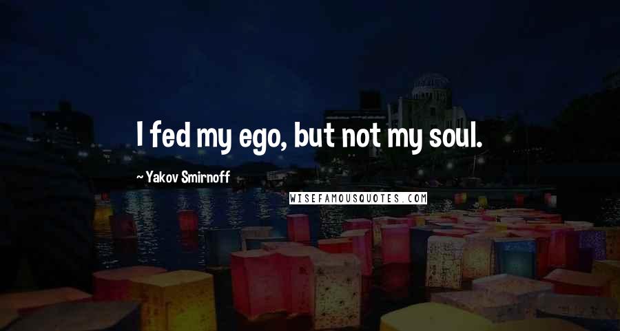 Yakov Smirnoff Quotes: I fed my ego, but not my soul.