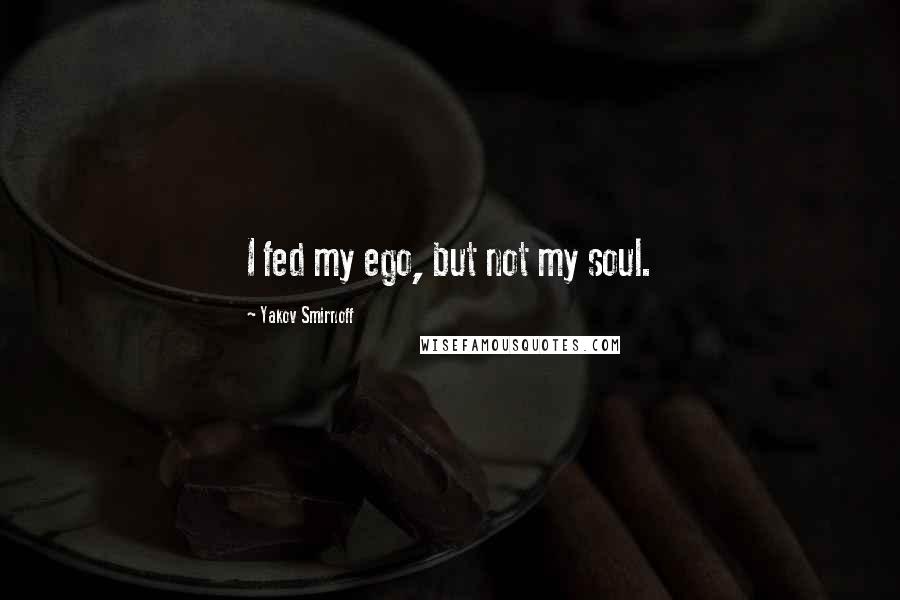 Yakov Smirnoff Quotes: I fed my ego, but not my soul.