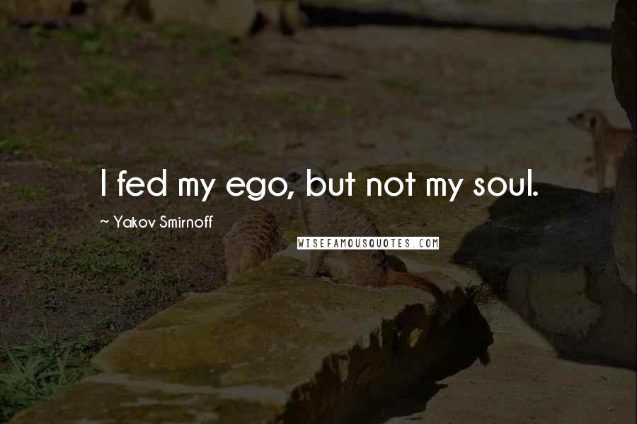 Yakov Smirnoff Quotes: I fed my ego, but not my soul.