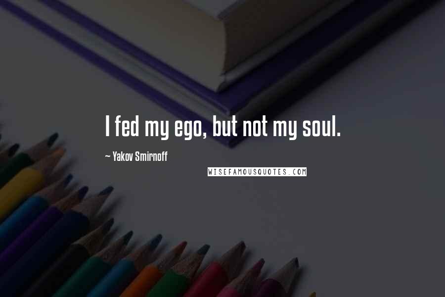 Yakov Smirnoff Quotes: I fed my ego, but not my soul.