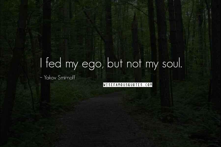 Yakov Smirnoff Quotes: I fed my ego, but not my soul.
