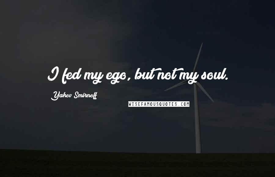 Yakov Smirnoff Quotes: I fed my ego, but not my soul.