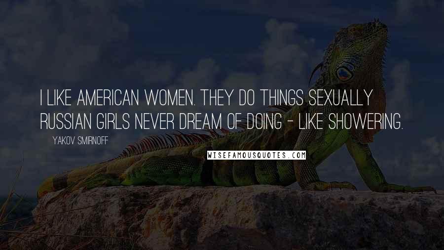 Yakov Smirnoff Quotes: I like American women. They do things sexually Russian girls never dream of doing - like showering.