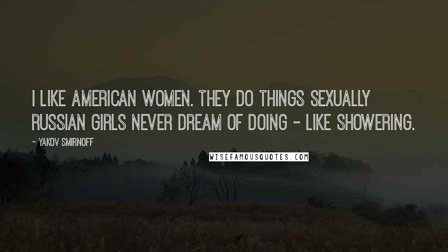 Yakov Smirnoff Quotes: I like American women. They do things sexually Russian girls never dream of doing - like showering.