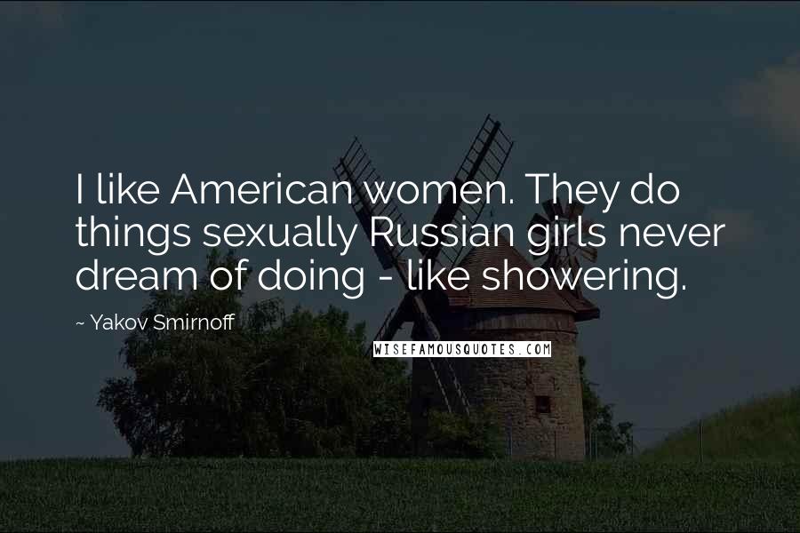 Yakov Smirnoff Quotes: I like American women. They do things sexually Russian girls never dream of doing - like showering.