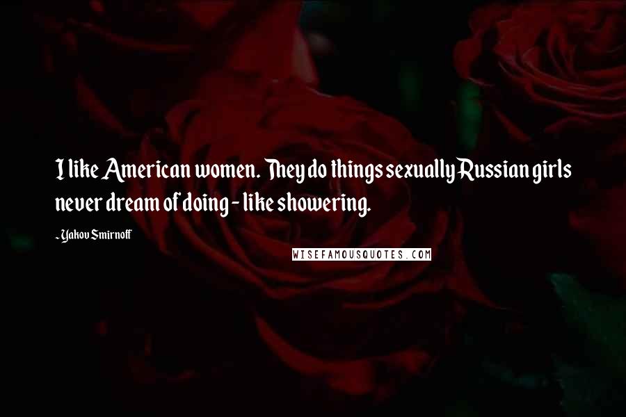 Yakov Smirnoff Quotes: I like American women. They do things sexually Russian girls never dream of doing - like showering.
