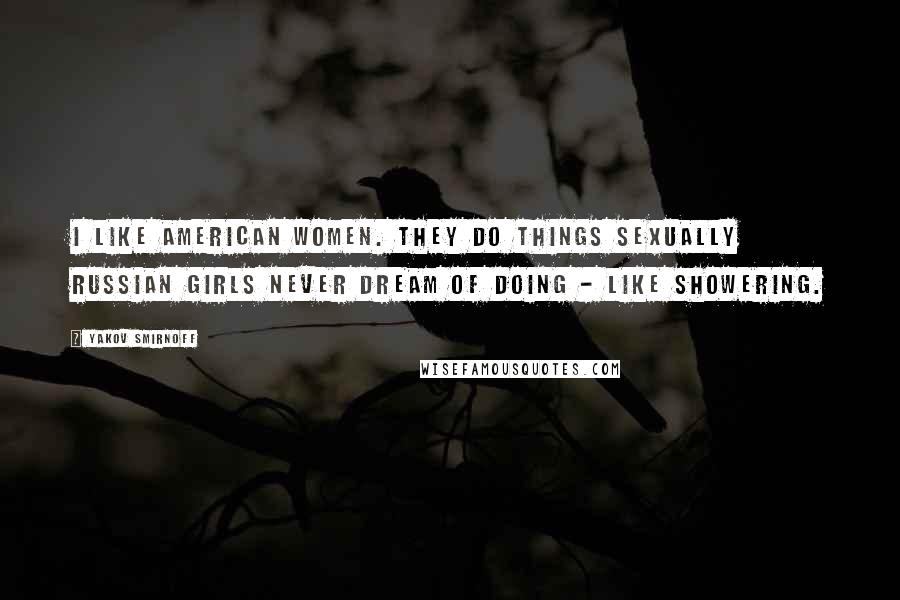 Yakov Smirnoff Quotes: I like American women. They do things sexually Russian girls never dream of doing - like showering.