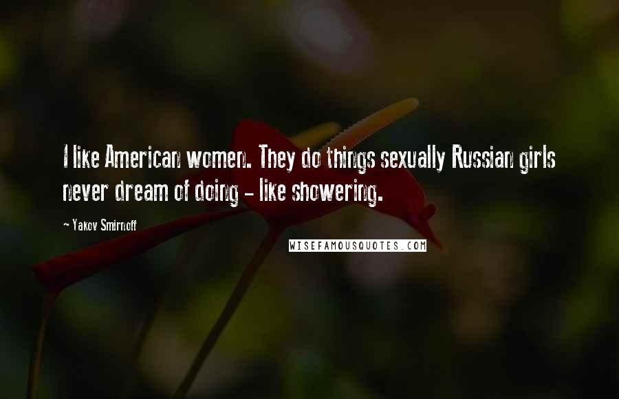 Yakov Smirnoff Quotes: I like American women. They do things sexually Russian girls never dream of doing - like showering.