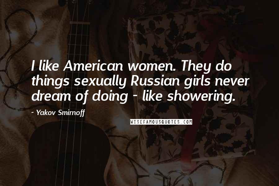 Yakov Smirnoff Quotes: I like American women. They do things sexually Russian girls never dream of doing - like showering.