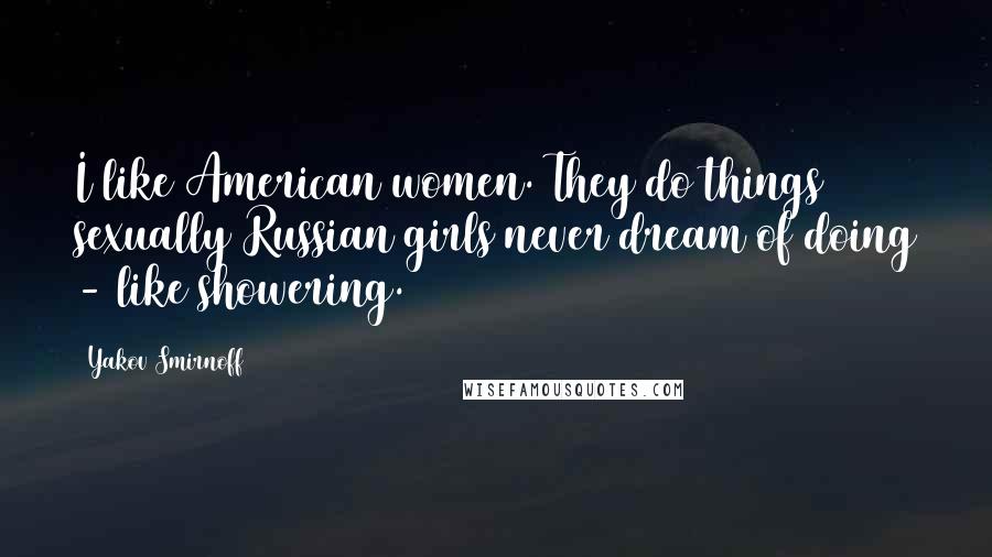 Yakov Smirnoff Quotes: I like American women. They do things sexually Russian girls never dream of doing - like showering.