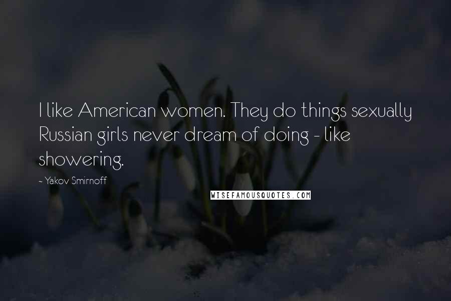 Yakov Smirnoff Quotes: I like American women. They do things sexually Russian girls never dream of doing - like showering.