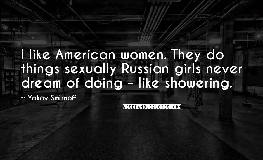 Yakov Smirnoff Quotes: I like American women. They do things sexually Russian girls never dream of doing - like showering.