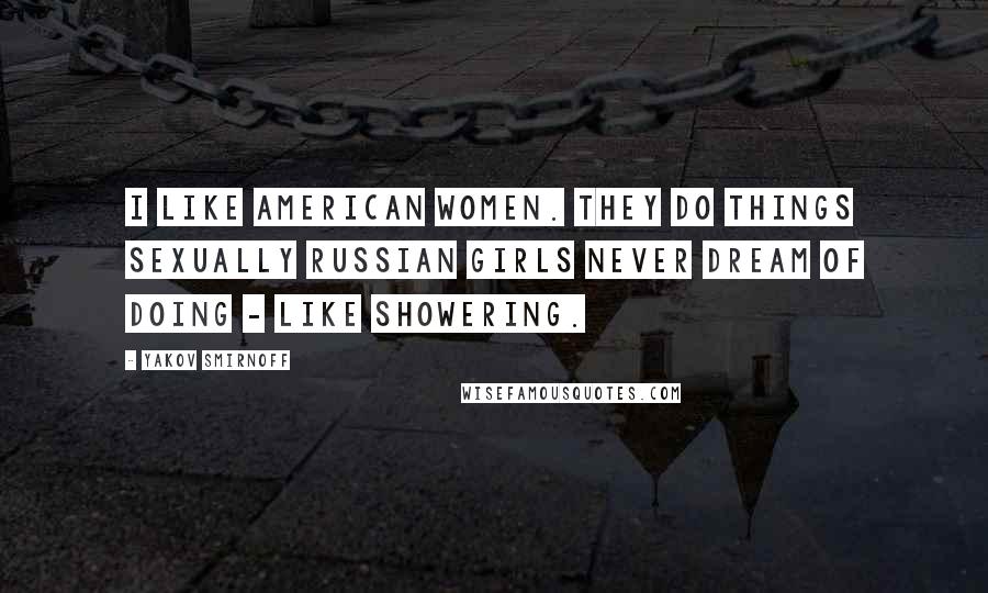 Yakov Smirnoff Quotes: I like American women. They do things sexually Russian girls never dream of doing - like showering.