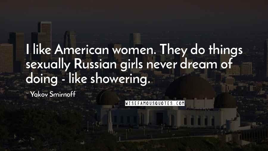 Yakov Smirnoff Quotes: I like American women. They do things sexually Russian girls never dream of doing - like showering.