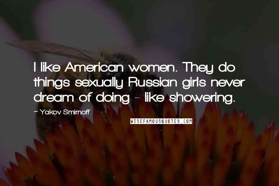 Yakov Smirnoff Quotes: I like American women. They do things sexually Russian girls never dream of doing - like showering.