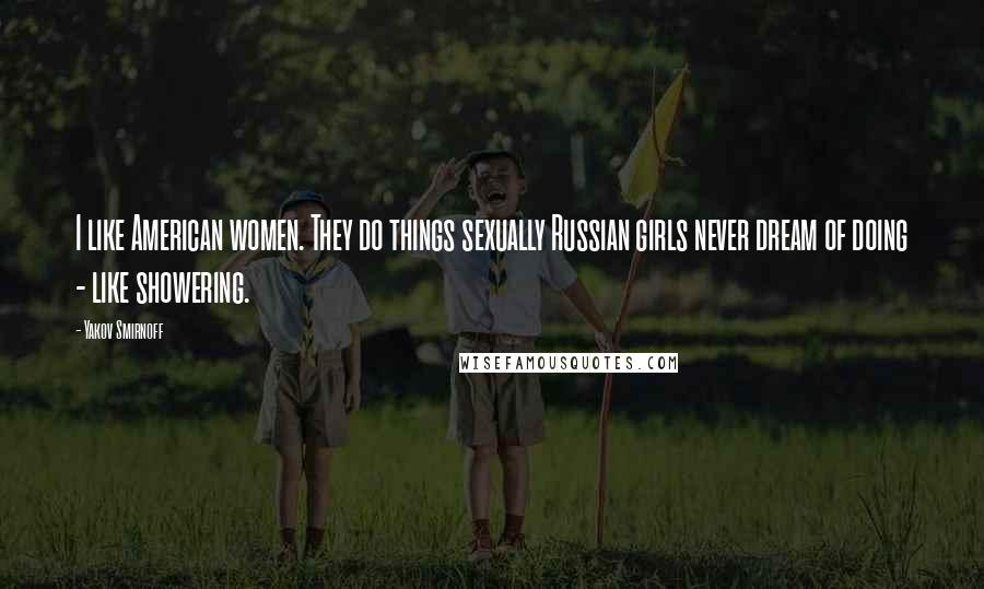 Yakov Smirnoff Quotes: I like American women. They do things sexually Russian girls never dream of doing - like showering.