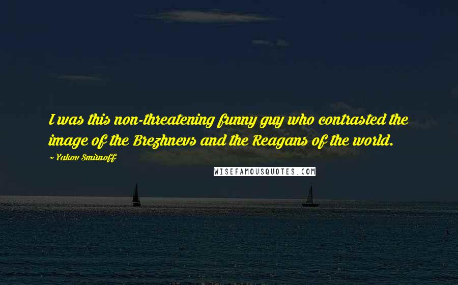 Yakov Smirnoff Quotes: I was this non-threatening funny guy who contrasted the image of the Brezhnevs and the Reagans of the world.