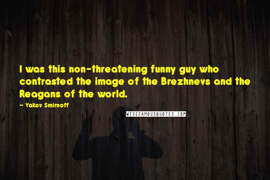 Yakov Smirnoff Quotes: I was this non-threatening funny guy who contrasted the image of the Brezhnevs and the Reagans of the world.