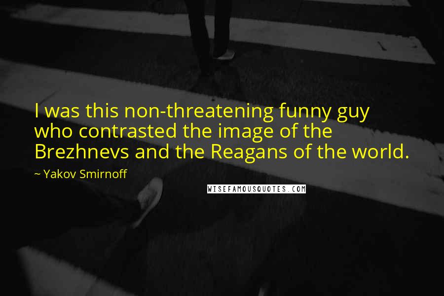 Yakov Smirnoff Quotes: I was this non-threatening funny guy who contrasted the image of the Brezhnevs and the Reagans of the world.