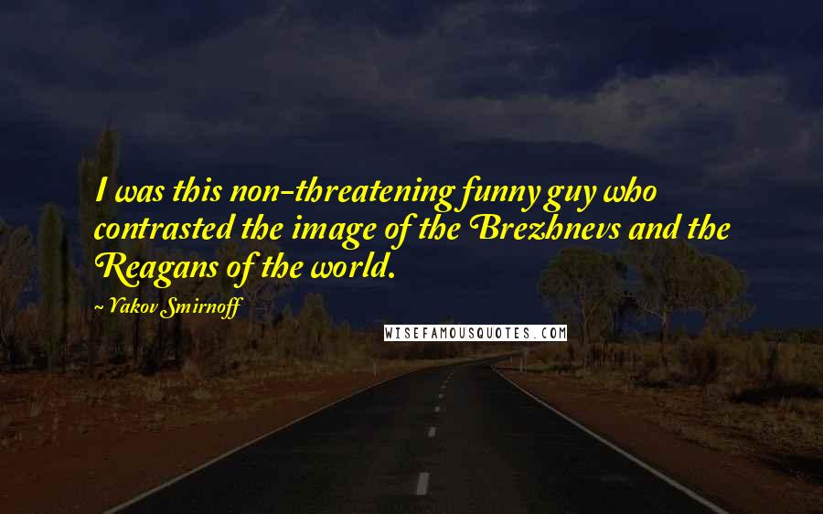 Yakov Smirnoff Quotes: I was this non-threatening funny guy who contrasted the image of the Brezhnevs and the Reagans of the world.