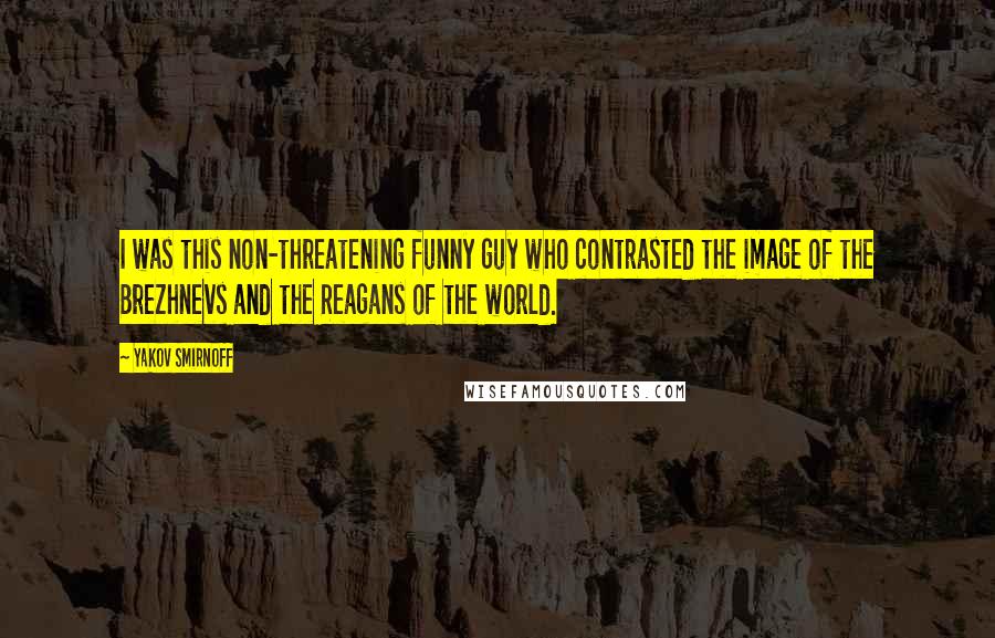 Yakov Smirnoff Quotes: I was this non-threatening funny guy who contrasted the image of the Brezhnevs and the Reagans of the world.