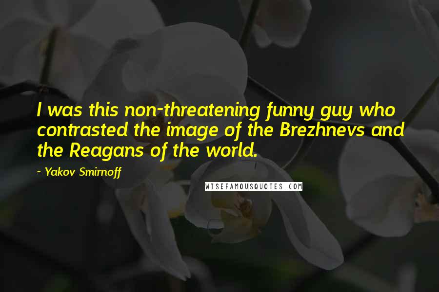 Yakov Smirnoff Quotes: I was this non-threatening funny guy who contrasted the image of the Brezhnevs and the Reagans of the world.