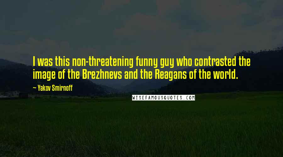 Yakov Smirnoff Quotes: I was this non-threatening funny guy who contrasted the image of the Brezhnevs and the Reagans of the world.