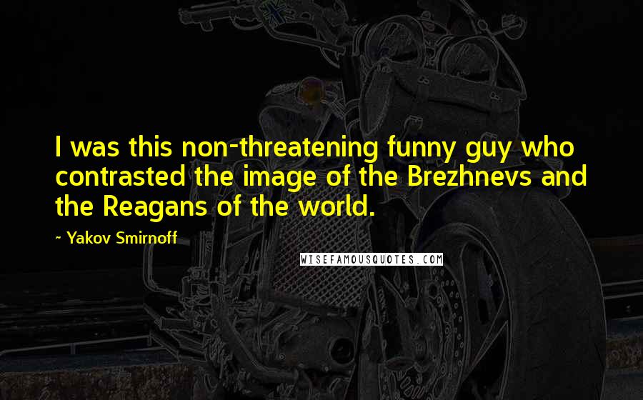 Yakov Smirnoff Quotes: I was this non-threatening funny guy who contrasted the image of the Brezhnevs and the Reagans of the world.