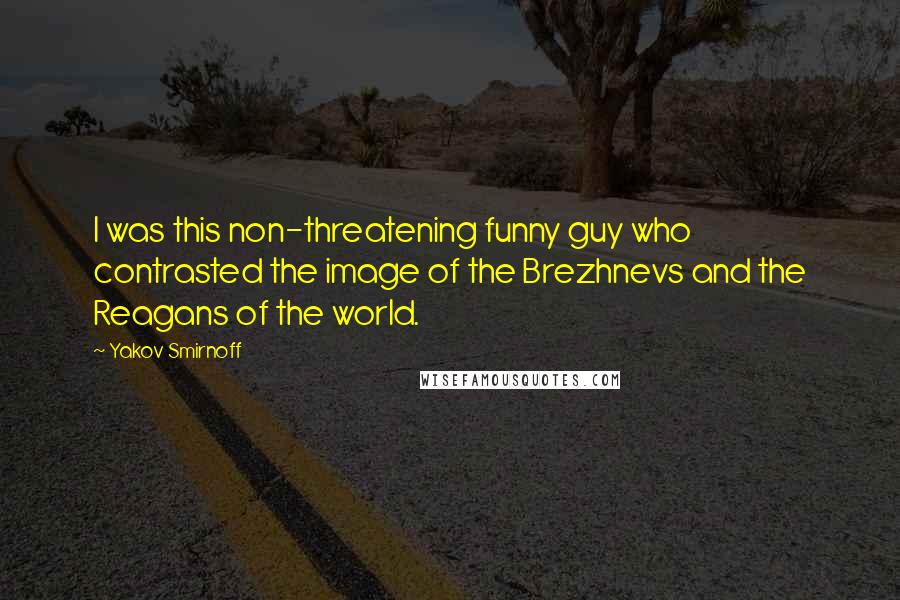 Yakov Smirnoff Quotes: I was this non-threatening funny guy who contrasted the image of the Brezhnevs and the Reagans of the world.