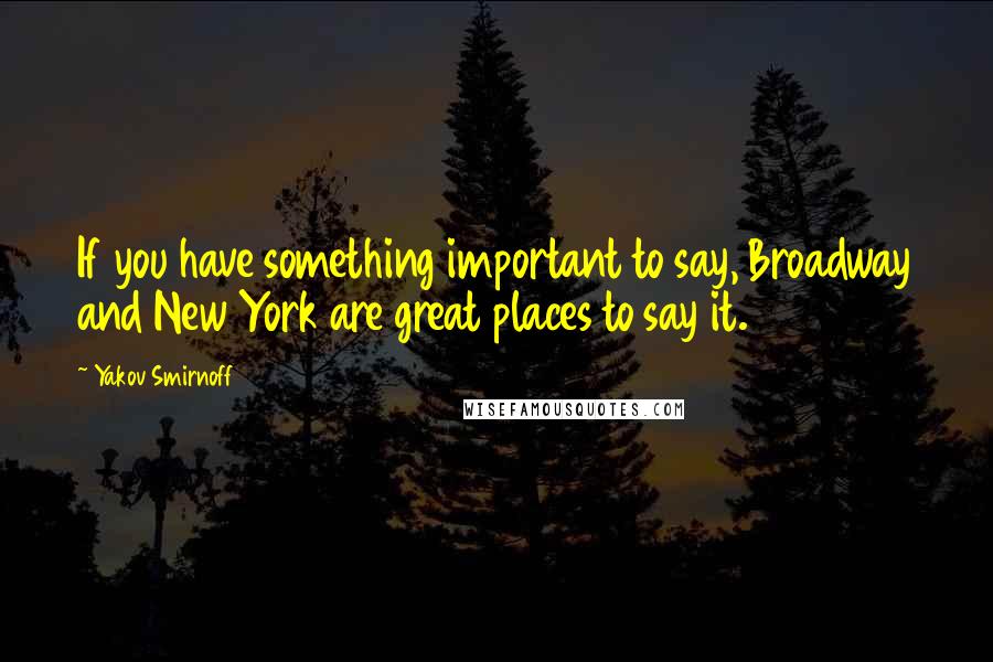 Yakov Smirnoff Quotes: If you have something important to say, Broadway and New York are great places to say it.