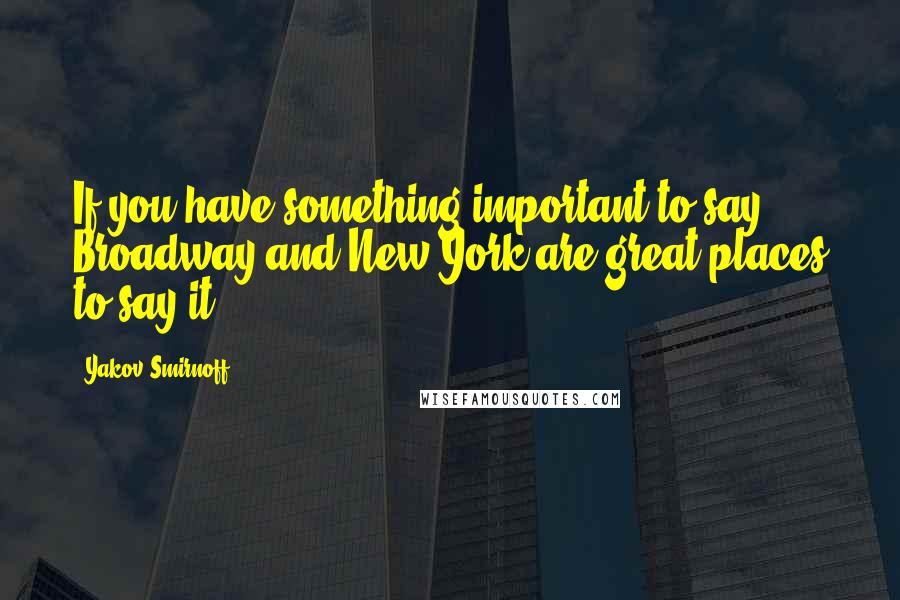Yakov Smirnoff Quotes: If you have something important to say, Broadway and New York are great places to say it.