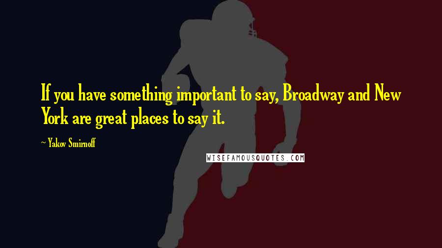 Yakov Smirnoff Quotes: If you have something important to say, Broadway and New York are great places to say it.