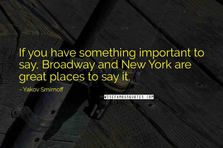 Yakov Smirnoff Quotes: If you have something important to say, Broadway and New York are great places to say it.