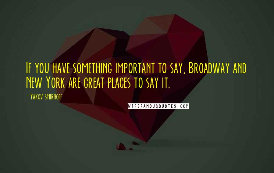 Yakov Smirnoff Quotes: If you have something important to say, Broadway and New York are great places to say it.