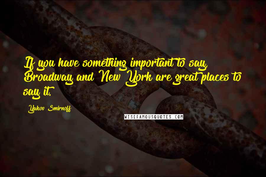 Yakov Smirnoff Quotes: If you have something important to say, Broadway and New York are great places to say it.