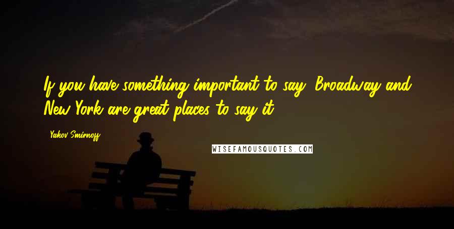Yakov Smirnoff Quotes: If you have something important to say, Broadway and New York are great places to say it.