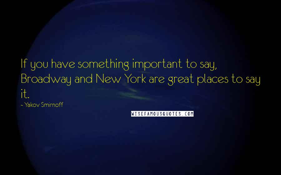Yakov Smirnoff Quotes: If you have something important to say, Broadway and New York are great places to say it.