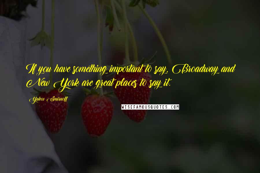 Yakov Smirnoff Quotes: If you have something important to say, Broadway and New York are great places to say it.