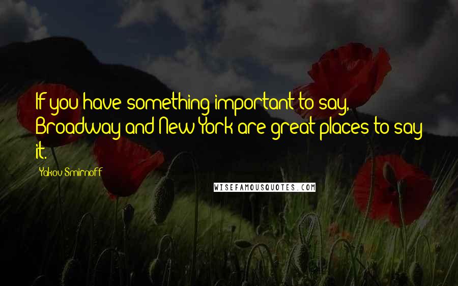 Yakov Smirnoff Quotes: If you have something important to say, Broadway and New York are great places to say it.