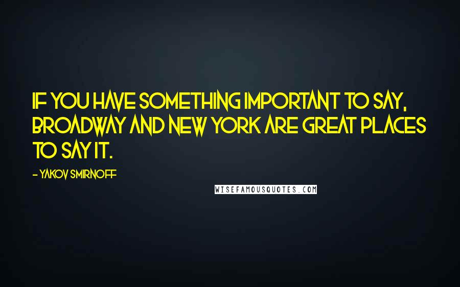 Yakov Smirnoff Quotes: If you have something important to say, Broadway and New York are great places to say it.