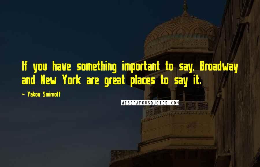 Yakov Smirnoff Quotes: If you have something important to say, Broadway and New York are great places to say it.