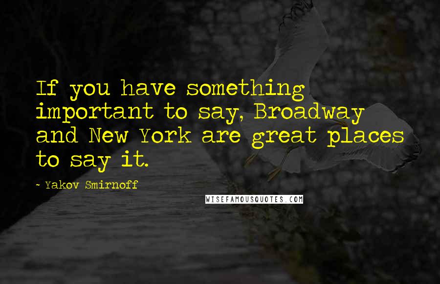 Yakov Smirnoff Quotes: If you have something important to say, Broadway and New York are great places to say it.