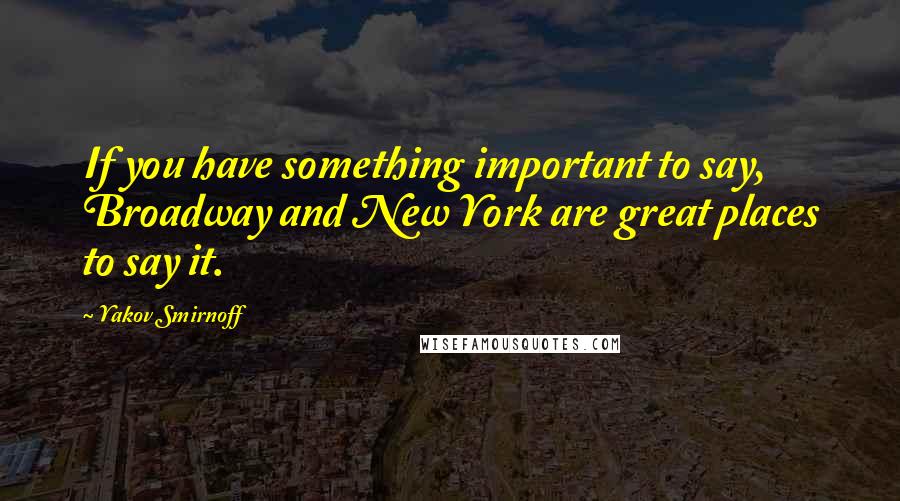 Yakov Smirnoff Quotes: If you have something important to say, Broadway and New York are great places to say it.