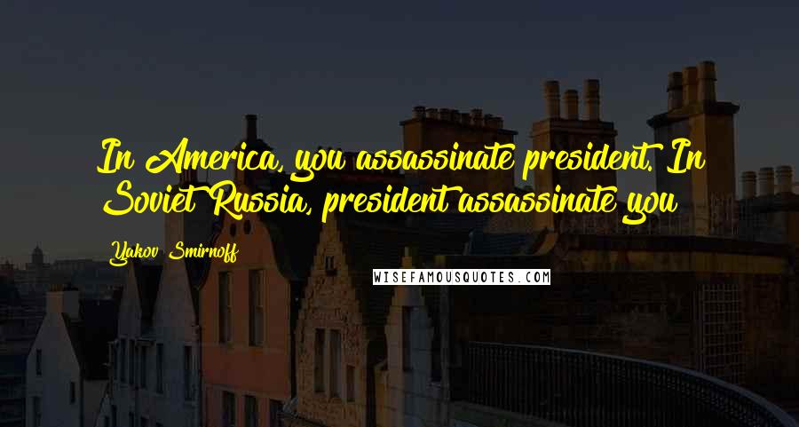 Yakov Smirnoff Quotes: In America, you assassinate president. In Soviet Russia, president assassinate you!