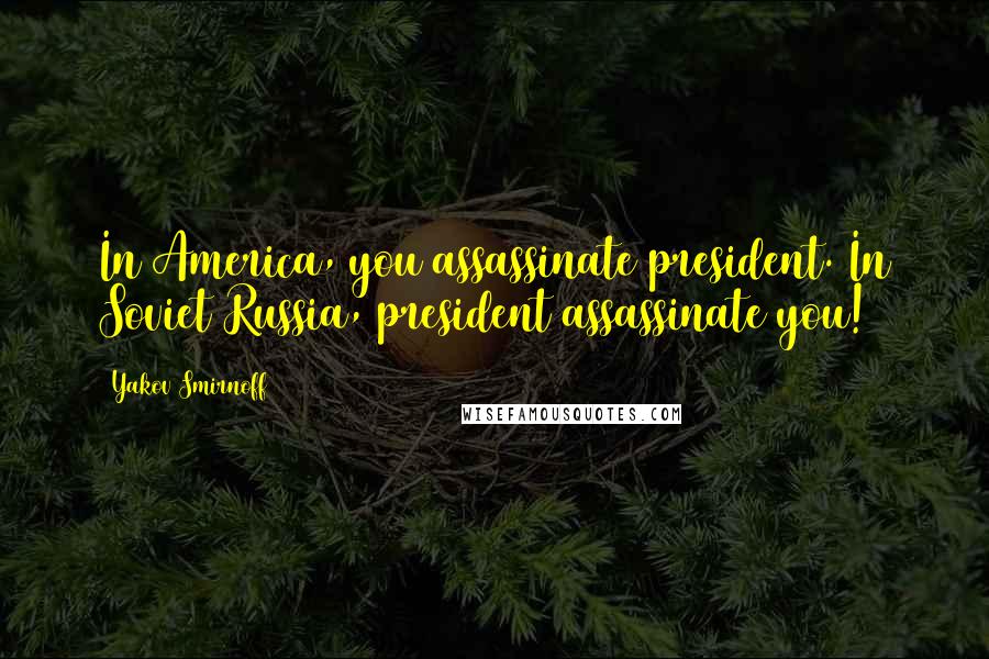 Yakov Smirnoff Quotes: In America, you assassinate president. In Soviet Russia, president assassinate you!