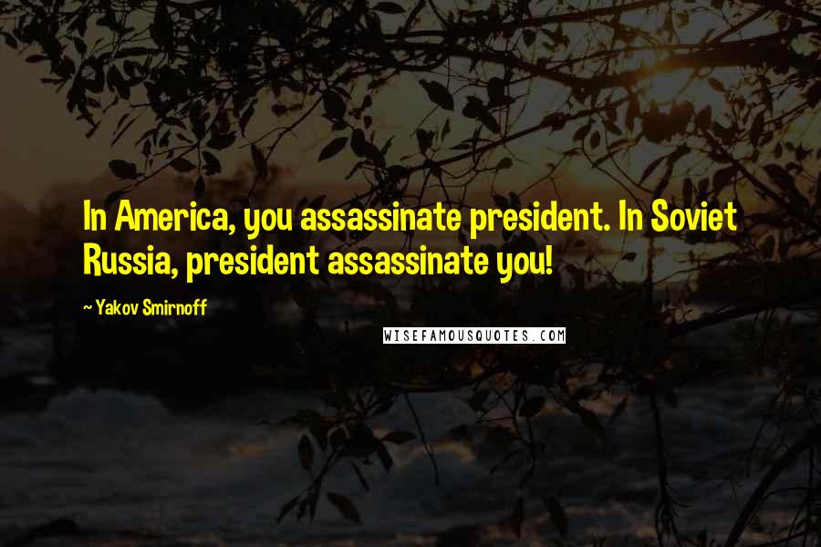 Yakov Smirnoff Quotes: In America, you assassinate president. In Soviet Russia, president assassinate you!