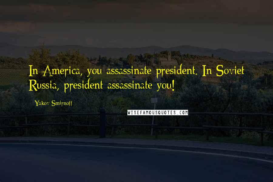 Yakov Smirnoff Quotes: In America, you assassinate president. In Soviet Russia, president assassinate you!