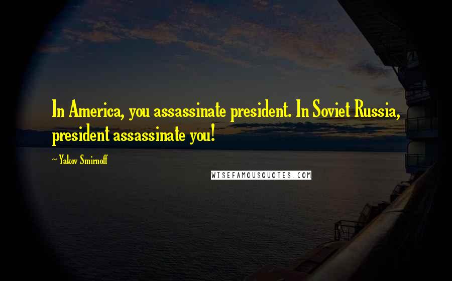 Yakov Smirnoff Quotes: In America, you assassinate president. In Soviet Russia, president assassinate you!