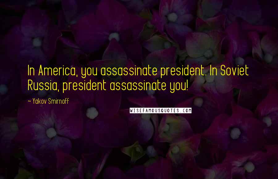 Yakov Smirnoff Quotes: In America, you assassinate president. In Soviet Russia, president assassinate you!
